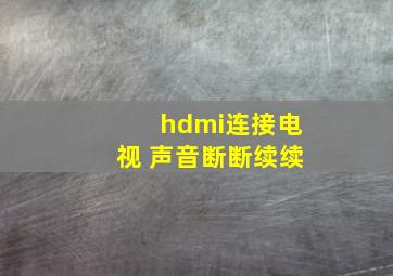 hdmi连接电视 声音断断续续